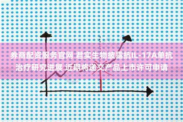 券商配资服务官网 君实生物披露抗IL-17A单抗治疗研究进展 近期将递交产品上市许可申请
