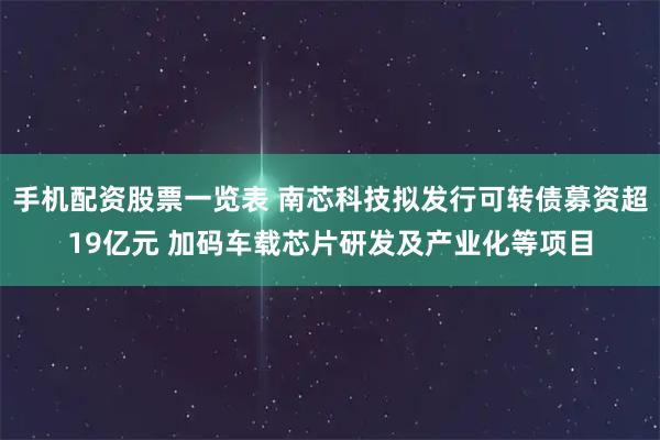 手机配资股票一览表 南芯科技拟发行可转债募资超19亿元 加码车载芯片研发及产业化等项目