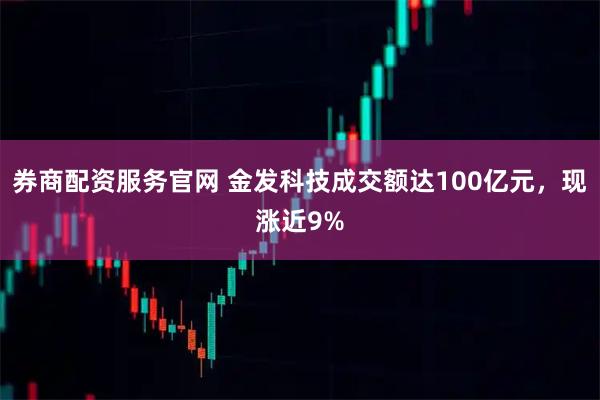券商配资服务官网 金发科技成交额达100亿元，现涨近9%