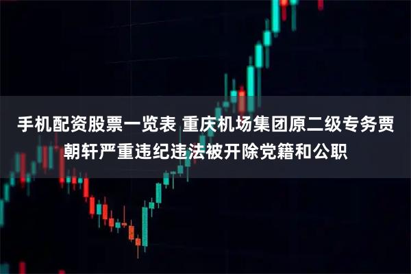 手机配资股票一览表 重庆机场集团原二级专务贾朝轩严重违纪违法被开除党籍和公职