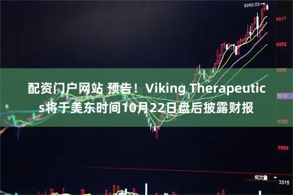 配资门户网站 预告！Viking Therapeutics将于美东时间10月22日盘后披露财报