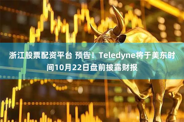 浙江股票配资平台 预告！Teledyne将于美东时间10月22日盘前披露财报