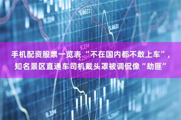 手机配资股票一览表 “不在国内都不敢上车”，知名景区直通车司机戴头罩被调侃像“劫匪”