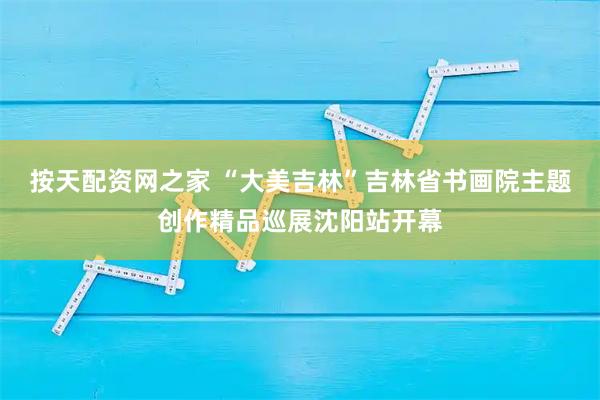 按天配资网之家 “大美吉林”吉林省书画院主题创作精品巡展沈阳站开幕