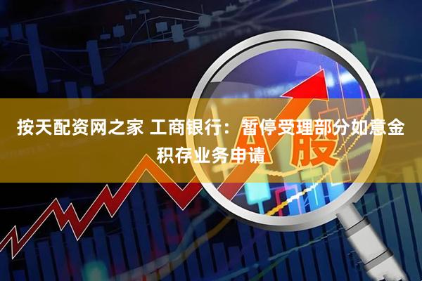 按天配资网之家 工商银行：暂停受理部分如意金积存业务申请