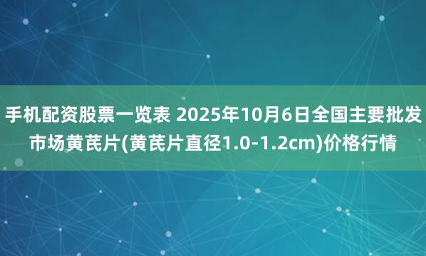 手机配资股票一览表 2025年10月6日全国主要批发市场黄芪片(黄芪片直径1.0-1.2cm)价格行情