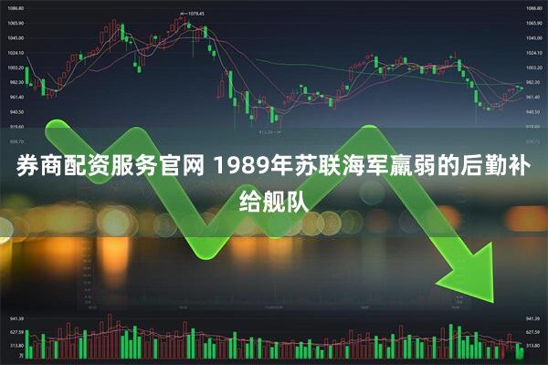 券商配资服务官网 1989年苏联海军羸弱的后勤补给舰队