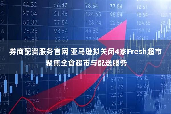 券商配资服务官网 亚马逊拟关闭4家Fresh超市 聚焦全食超市与配送服务