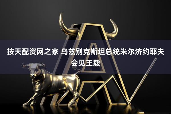 按天配资网之家 乌兹别克斯坦总统米尔济约耶夫会见王毅