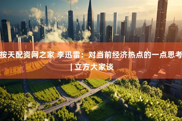 按天配资网之家 李迅雷：对当前经济热点的一点思考 | 立方大家谈
