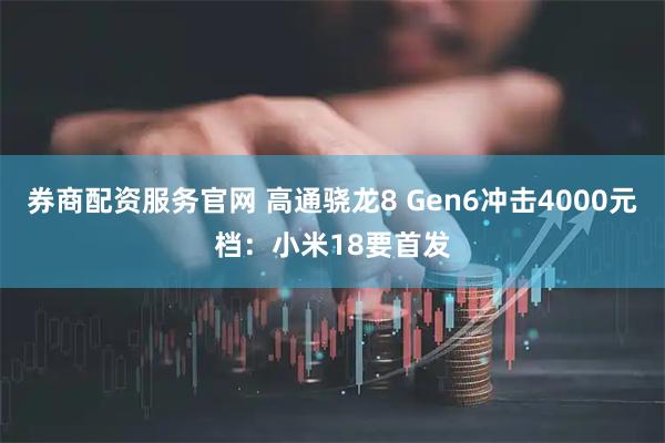 券商配资服务官网 高通骁龙8 Gen6冲击4000元档：小米18要首发
