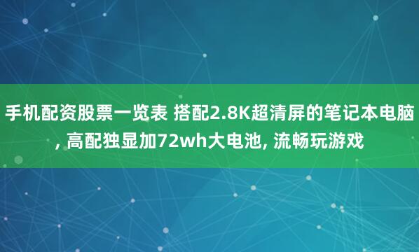 手机配资股票一览表 搭配2.8K超清屏的笔记本电脑, 高配独显加72wh大电池, 流畅玩游戏
