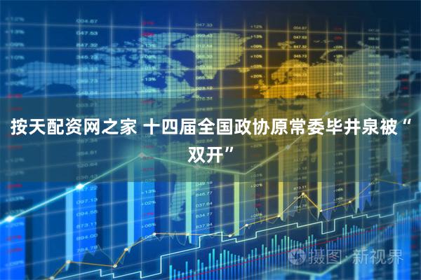 按天配资网之家 十四届全国政协原常委毕井泉被“双开”