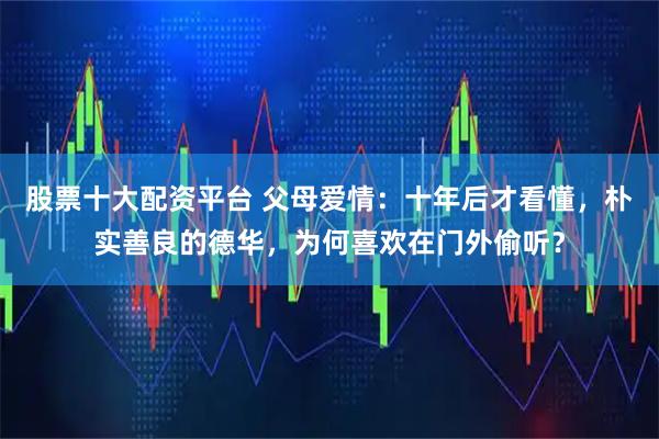 股票十大配资平台 父母爱情：十年后才看懂，朴实善良的德华，为何喜欢在门外偷听？