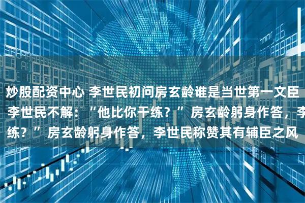 炒股配资中心 李世民初问房玄龄谁是当世第一文臣，房玄龄说：“杜如晦” 李世民不解：“他比你干练？” 房玄龄躬身作答，李世民称赞其有辅臣之风