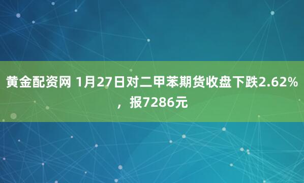 黄金配资网 1月27日对二甲苯期货收盘下跌2.62%，报7286元