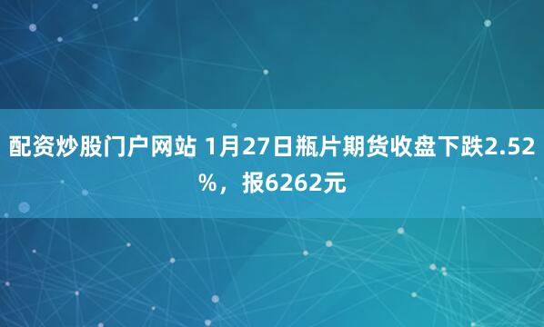 配资炒股门户网站 1月27日瓶片期货收盘下跌2.52%，报6262元