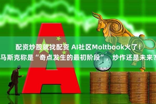 配资炒股就找配资 AI社区Moltbook火了！马斯克称是“奇点发生的最初阶段”，炒作还是未来？