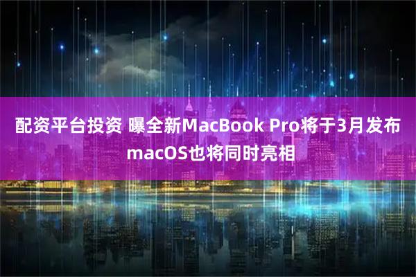 配资平台投资 曝全新MacBook Pro将于3月发布 macOS也将同时亮相