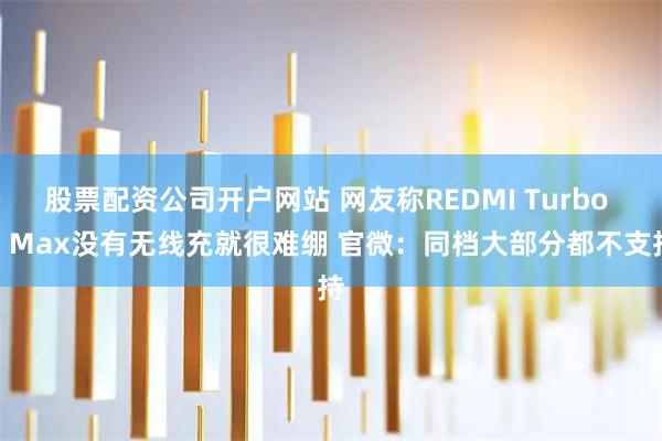 股票配资公司开户网站 网友称REDMI Turbo 5 Max没有无线充就很难绷 官微：同档大部分都不支持