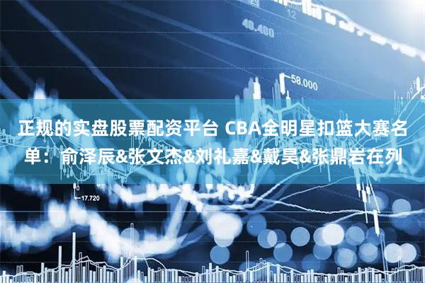 正规的实盘股票配资平台 CBA全明星扣篮大赛名单：俞泽辰&张文杰&刘礼嘉&戴昊&张鼎岩在列