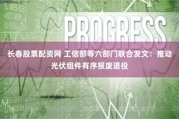 长春股票配资网 工信部等六部门联合发文：推动光伏组件有序报废退役