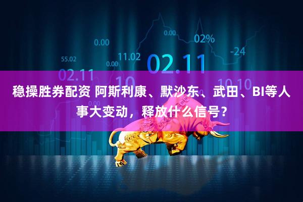 稳操胜券配资 阿斯利康、默沙东、武田、BI等人事大变动，释放什么信号？
