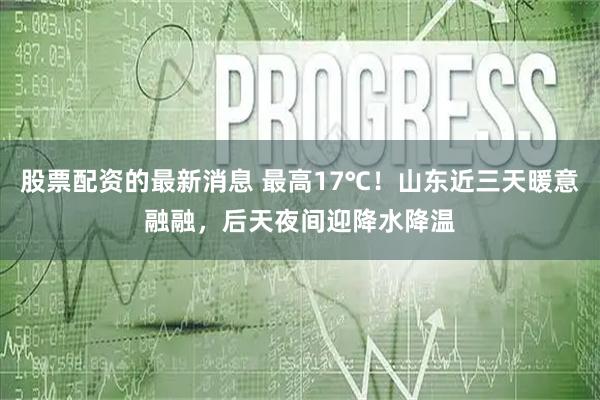 股票配资的最新消息 最高17℃！山东近三天暖意融融，后天夜间迎降水降温