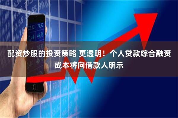 配资炒股的投资策略 更透明！个人贷款综合融资成本将向借款人明示