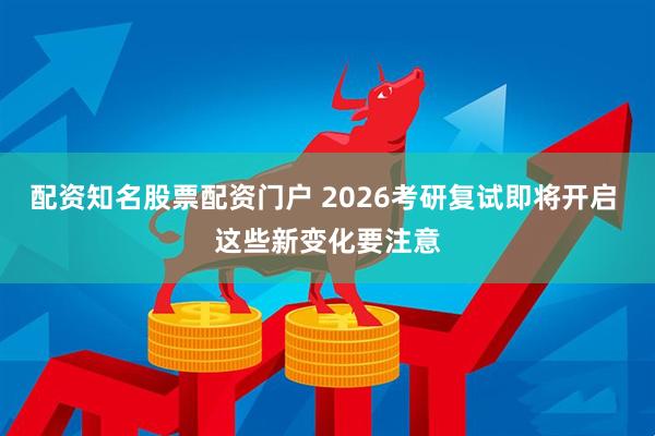 配资知名股票配资门户 2026考研复试即将开启 这些新变化要注意