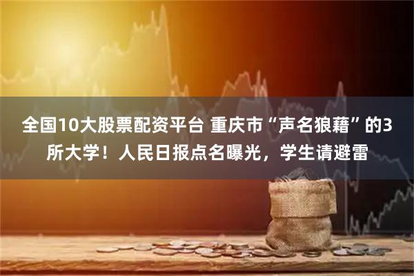 全国10大股票配资平台 重庆市“声名狼藉”的3所大学！人民日报点名曝光，学生请避雷