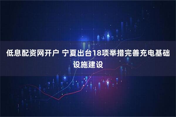 低息配资网开户 宁夏出台18项举措完善充电基础设施建设