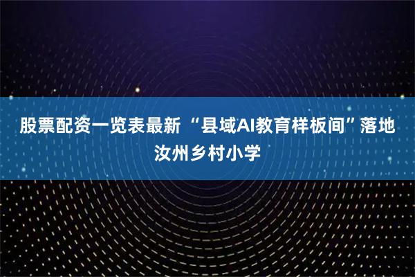 股票配资一览表最新 “县域AI教育样板间”落地汝州乡村小学